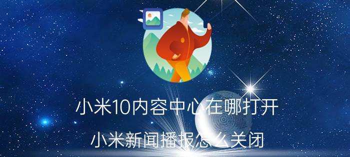 小米10内容中心在哪打开 小米新闻播报怎么关闭？